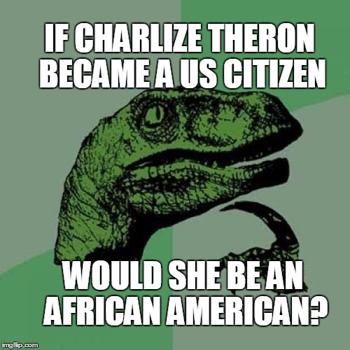 Philosoraptor | IF CHARLIZE THERON BECAME A US CITIZEN; WOULD SHE BE AN AFRICAN AMERICAN? | image tagged in memes,philosoraptor | made w/ Imgflip meme maker
