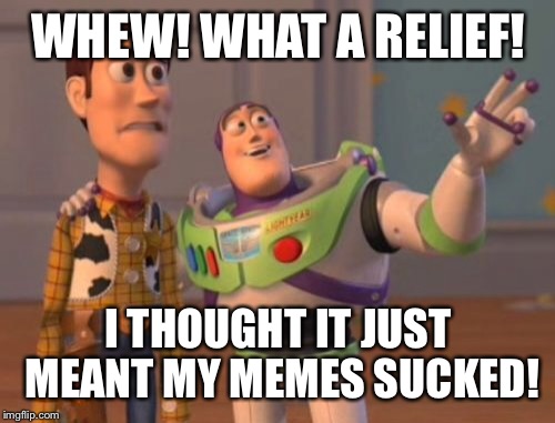 X, X Everywhere Meme | WHEW! WHAT A RELIEF! I THOUGHT IT JUST MEANT MY MEMES SUCKED! | image tagged in memes,x x everywhere | made w/ Imgflip meme maker