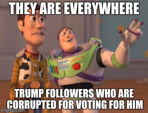 X, X Everywhere | THEY ARE EVERYWHERE; TRUMP FOLLOWERS WHO ARE CORRUPTED FOR VOTING FOR HIM | image tagged in memes,x x everywhere,donald trump,political corruption,corruption,political meme | made w/ Imgflip meme maker