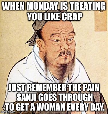For one piece fans | WHEN MONDAY IS TREATING YOU LIKE CRAP; JUST REMEMBER THE PAIN SANJI GOES THROUGH TO GET A WOMAN EVERY DAY. | image tagged in confucius | made w/ Imgflip meme maker
