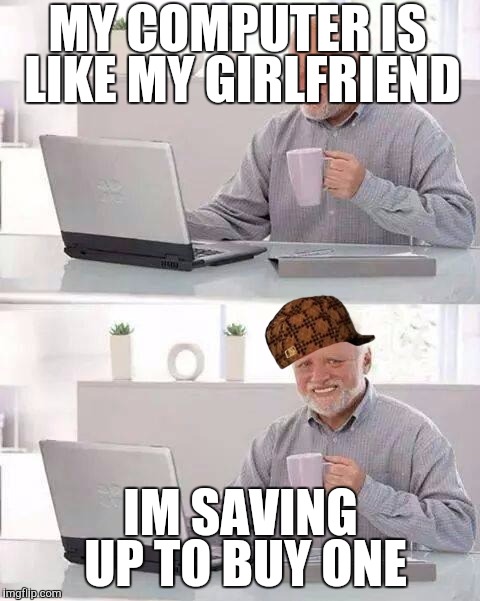 Hide the Pain Harold | MY COMPUTER IS LIKE MY GIRLFRIEND; IM SAVING UP TO BUY ONE | image tagged in memes,hide the pain harold,scumbag | made w/ Imgflip meme maker