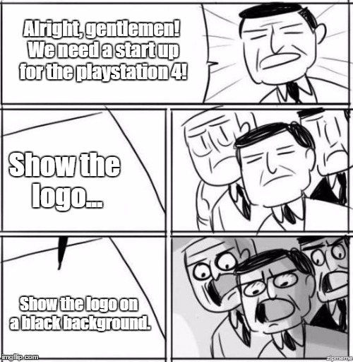 Alright Gentleman, We Need A New Idea - Blank | Alright, gentlemen! We need a start up for the playstation 4! Show the logo... Show the logo on a black background. | image tagged in alright gentleman we need a new idea - blank | made w/ Imgflip meme maker