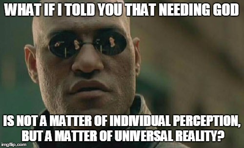 Matrix Morpheus Meme | WHAT IF I TOLD YOU THAT NEEDING GOD IS NOT A MATTER OF INDIVIDUAL PERCEPTION, BUT A MATTER OF UNIVERSAL REALITY? | image tagged in memes,matrix morpheus | made w/ Imgflip meme maker