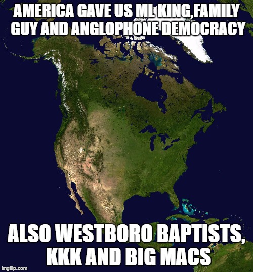 North America | AMERICA GAVE US ML KING,FAMILY GUY AND ANGLOPHONE DEMOCRACY; ALSO WESTBORO BAPTISTS, KKK AND BIG MACS | image tagged in north america | made w/ Imgflip meme maker