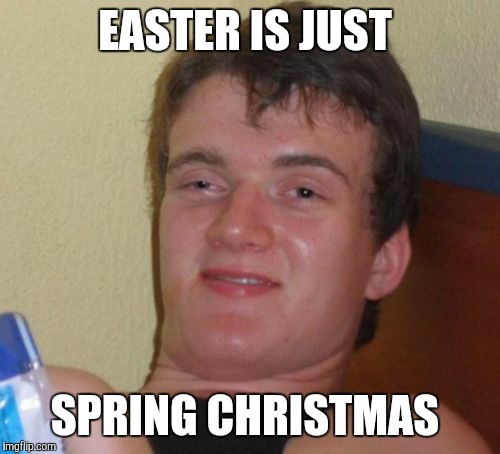 10 Guy Meme | EASTER IS JUST; SPRING CHRISTMAS | image tagged in memes,10 guy,easter,happy easter | made w/ Imgflip meme maker