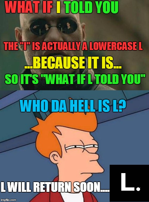 The stupidest meme on Imgflip. | WHAT IF; l; TOLD YOU; THE "I" IS ACTUALLY A LOWERCASE L; ...BECAUSE IT IS... SO IT'S "WHAT IF L TOLD YOU"; WHO DA HELL IS L? L WILL RETURN SOON.... | image tagged in matrix morpheus,memes,spelling error,futurama fry,colors,i don't know what else to tag this with | made w/ Imgflip meme maker
