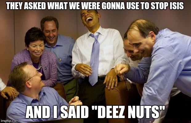 And then I said Obama Meme | THEY ASKED WHAT WE WERE GONNA USE TO STOP ISIS; AND I SAID "DEEZ NUTS" | image tagged in memes,and then i said obama | made w/ Imgflip meme maker