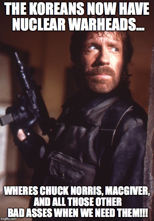 THE KOREANS NOW HAVE NUCLEAR WARHEADS... WHERES CHUCK NORRIS, MACGIVER, AND ALL THOSE OTHER BAD ASSES WHEN WE NEED THEM!!! | image tagged in chuck norris | made w/ Imgflip meme maker