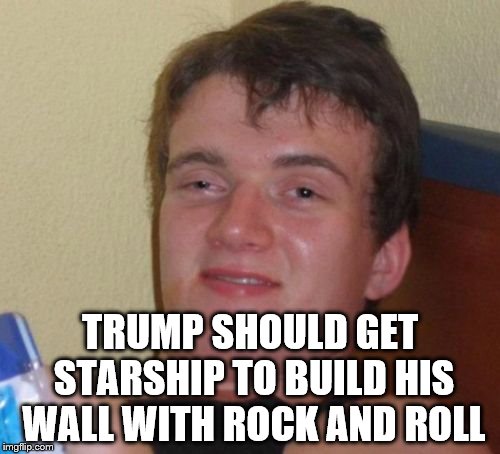 10 Guy | TRUMP SHOULD GET STARSHIP TO BUILD HIS WALL WITH ROCK AND ROLL | image tagged in memes,10 guy,trump,starship,music | made w/ Imgflip meme maker