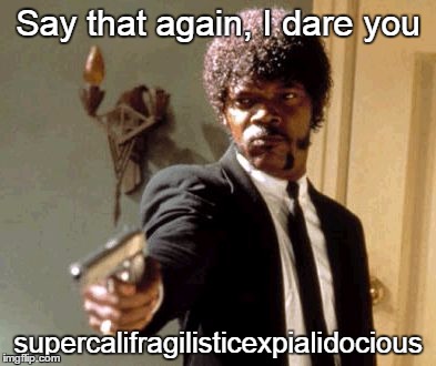 Say...
 | Say that again, I dare you; supercalifragilisticexpialidocious | image tagged in memes,say that again i dare you | made w/ Imgflip meme maker