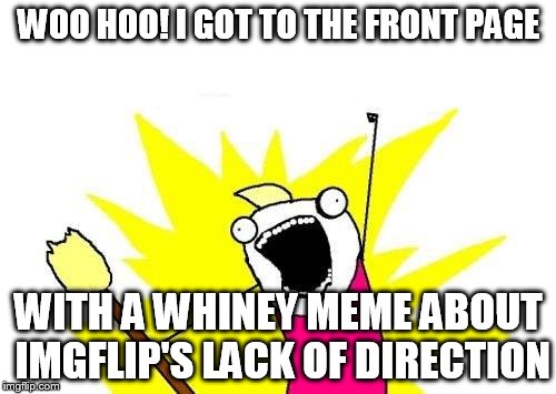 X All The Y Meme | WOO HOO! I GOT TO THE FRONT PAGE WITH A WHINEY MEME ABOUT IMGFLIP'S LACK OF DIRECTION | image tagged in memes,x all the y | made w/ Imgflip meme maker