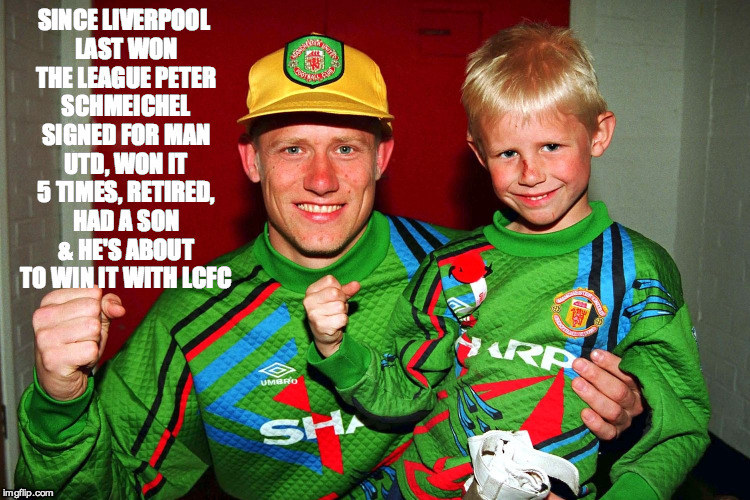 Since Liverpool Won The League | SINCE LIVERPOOL LAST WON THE LEAGUE PETER SCHMEICHEL SIGNED FOR MAN UTD, WON IT 5 TIMES, RETIRED, HAD A SON & HE'S ABOUT TO WIN IT WITH LCFC | image tagged in schmeichel,liverpool | made w/ Imgflip meme maker