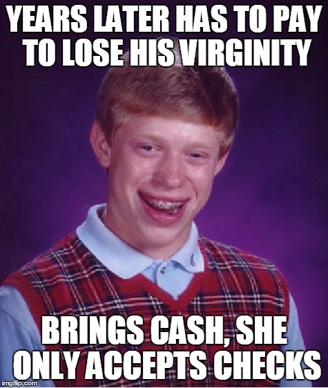 Bad Luck Brian | YEARS LATER HAS TO PAY TO LOSE HIS VIRGINITY; BRINGS CASH, SHE ONLY ACCEPTS CHECKS | image tagged in memes,bad luck brian | made w/ Imgflip meme maker