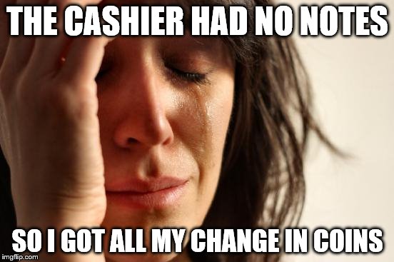 We've all been there... | THE CASHIER HAD NO NOTES; SO I GOT ALL MY CHANGE IN COINS | image tagged in memes,first world problems,money | made w/ Imgflip meme maker
