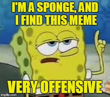 I'M A SPONGE, AND I FIND THIS MEME VERY OFFENSIVE | made w/ Imgflip meme maker
