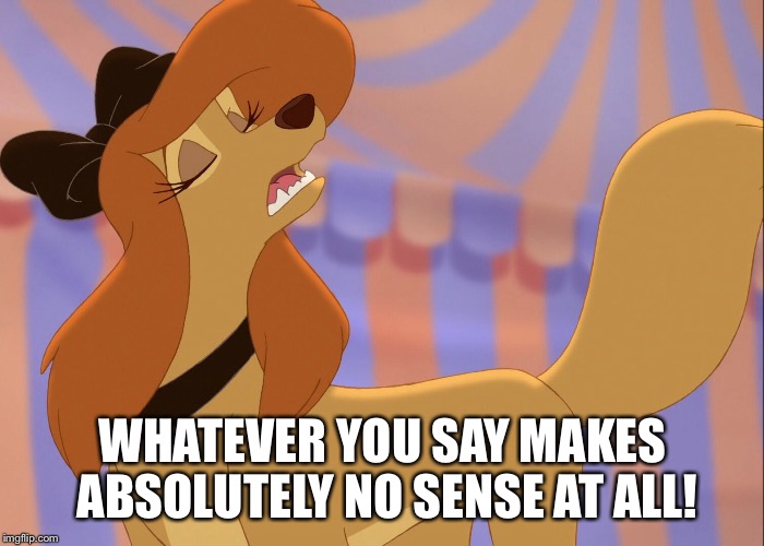 Whatever You Say Makes No Sense At All! |  WHATEVER YOU SAY MAKES ABSOLUTELY NO SENSE AT ALL! | image tagged in dixie uninterested,memes,disney,the fox and the hound 2,dixie,sniff in anger | made w/ Imgflip meme maker