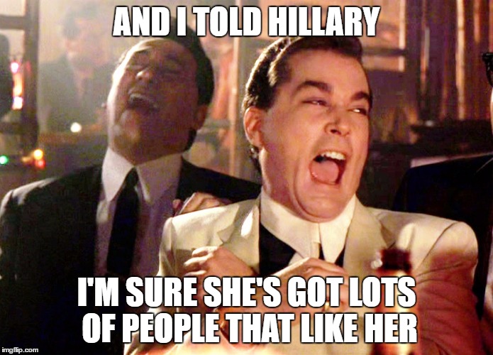 Good Fellas Hilarious Meme | AND I TOLD HILLARY; I'M SURE SHE'S GOT LOTS OF PEOPLE THAT LIKE HER | image tagged in memes,good fellas hilarious | made w/ Imgflip meme maker