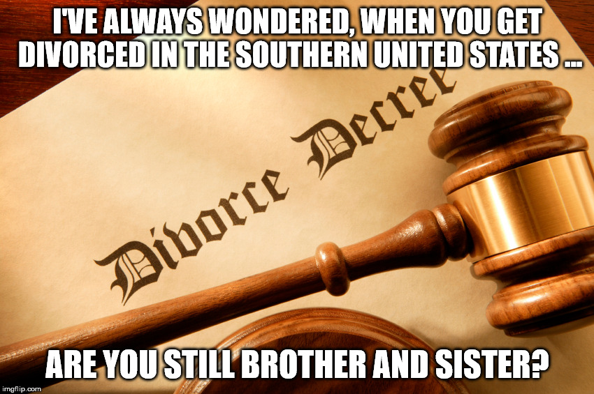 Well, are you? | I'VE ALWAYS WONDERED, WHEN YOU GET DIVORCED IN THE SOUTHERN UNITED STATES ... ARE YOU STILL BROTHER AND SISTER? | image tagged in divorce,funny | made w/ Imgflip meme maker