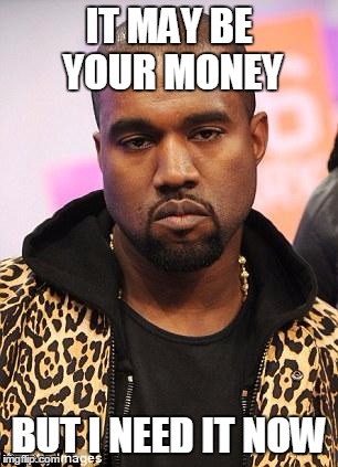 Kanye Wentworth says | IT MAY BE YOUR MONEY; BUT I NEED IT NOW | image tagged in kanye west,memes | made w/ Imgflip meme maker