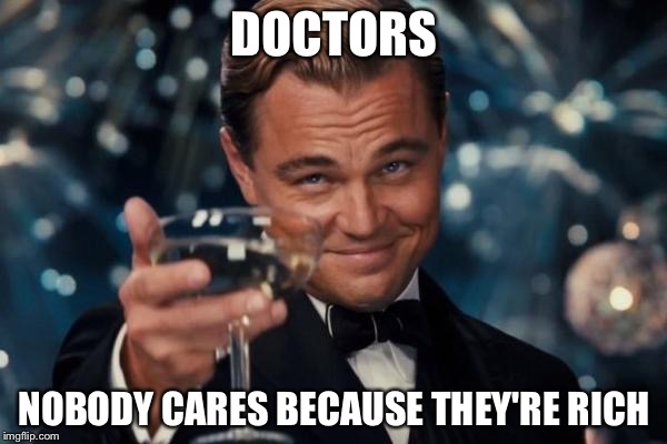 Leonardo Dicaprio Cheers Meme | DOCTORS NOBODY CARES BECAUSE THEY'RE RICH | image tagged in memes,leonardo dicaprio cheers | made w/ Imgflip meme maker