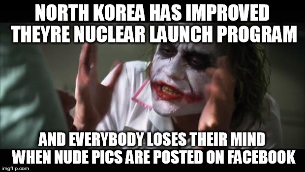 And everybody loses their minds | NORTH KOREA HAS IMPROVED THEYRE NUCLEAR LAUNCH PROGRAM; AND EVERYBODY LOSES THEIR MIND WHEN NUDE PICS ARE POSTED ON FACEBOOK | image tagged in memes,and everybody loses their minds | made w/ Imgflip meme maker