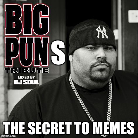 S THE SECRET TO MEMES | image tagged in big pun | made w/ Imgflip meme maker