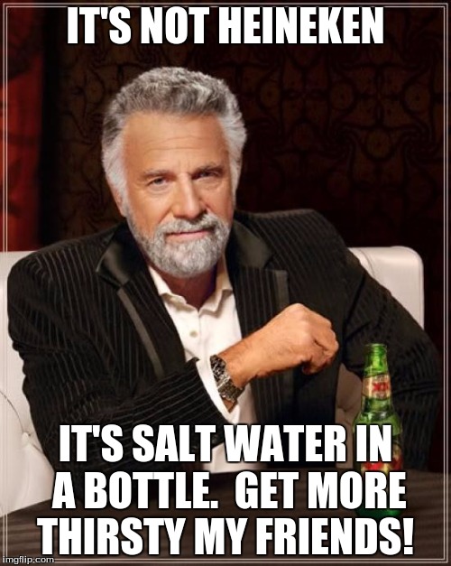 The Most Interesting Man In The World | IT'S NOT HEINEKEN; IT'S SALT WATER IN A BOTTLE.  GET MORE THIRSTY MY FRIENDS! | image tagged in memes,the most interesting man in the world | made w/ Imgflip meme maker