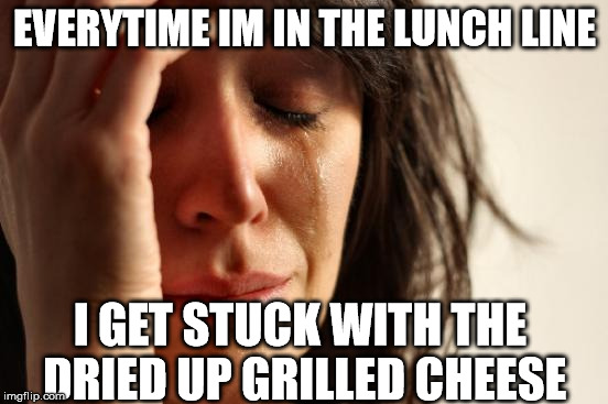 First World Problems Meme | EVERYTIME IM IN THE LUNCH LINE; I GET STUCK WITH THE DRIED UP GRILLED CHEESE | image tagged in memes,first world problems | made w/ Imgflip meme maker