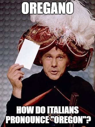 Carnac the Magnificent | OREGANO; HOW DO ITALIANS PRONOUNCE "OREGON"? | image tagged in carnac the magnificent | made w/ Imgflip meme maker