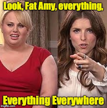 x, x everywhere anna | Look, Fat Amy, everything, Everything Everywhere | image tagged in x x everywhere anna | made w/ Imgflip meme maker