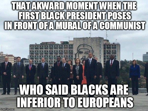 maybe Obama's black half is inferior to his white half?  | THAT AKWARD MOMENT WHEN THE FIRST BLACK PRESIDENT POSES IN FRONT OF A MURAL OF A COMMUNIST; WHO SAID BLACKS ARE INFERIOR TO EUROPEANS | image tagged in obama,communism,racism,che | made w/ Imgflip meme maker