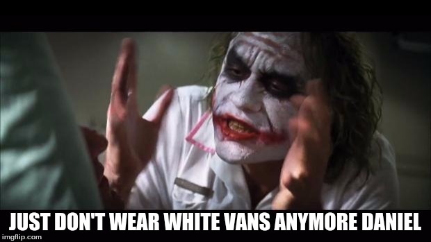 And everybody loses their minds Meme | JUST DON'T WEAR WHITE VANS ANYMORE DANIEL | image tagged in memes,and everybody loses their minds | made w/ Imgflip meme maker
