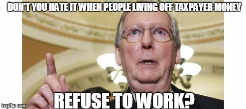 Mitch McConnell | DON'T YOU HATE IT WHEN PEOPLE LIVING OFF TAXPAYER MONEY; REFUSE TO WORK? | image tagged in memes,mitch mcconnell | made w/ Imgflip meme maker