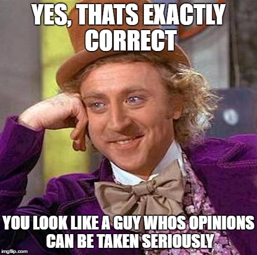 Creepy Condescending Wonka Meme | YES, THATS EXACTLY CORRECT YOU LOOK LIKE A GUY WHOS OPINIONS CAN BE TAKEN SERIOUSLY | image tagged in memes,creepy condescending wonka | made w/ Imgflip meme maker