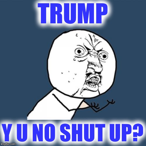 Y U No | TRUMP; Y U NO SHUT UP? | image tagged in memes,y u no | made w/ Imgflip meme maker