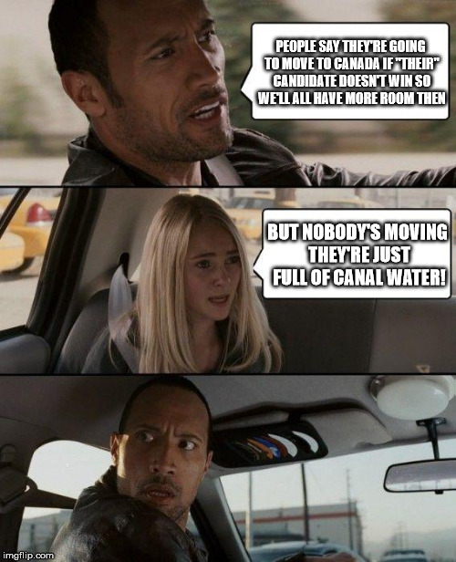 The Rock Driving | PEOPLE SAY THEY'RE GOING TO MOVE TO CANADA IF "THEIR" CANDIDATE DOESN'T WIN SO WE'LL ALL HAVE MORE ROOM THEN; BUT NOBODY'S MOVING THEY'RE JUST FULL OF CANAL WATER! | image tagged in memes,the rock driving | made w/ Imgflip meme maker