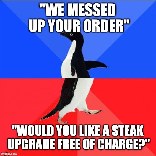Socially Awkward Awesome Penguin Meme | "WE MESSED UP YOUR ORDER"; "WOULD YOU LIKE A STEAK UPGRADE FREE OF CHARGE?" | image tagged in memes,socially awkward awesome penguin | made w/ Imgflip meme maker