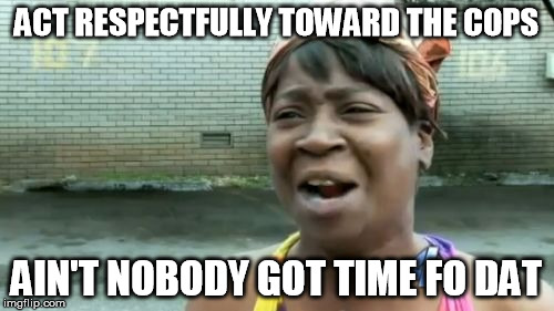 Ain't Nobody Got Time For That Meme | ACT RESPECTFULLY TOWARD THE COPS AIN'T NOBODY GOT TIME FO DAT | image tagged in memes,aint nobody got time for that | made w/ Imgflip meme maker