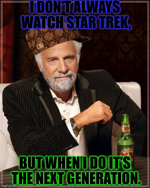 The Most Interesting Man In The World Meme | I DON'T ALWAYS WATCH STAR TREK, BUT WHEN I DO IT'S THE NEXT GENERATION. | image tagged in memes,the most interesting man in the world,scumbag | made w/ Imgflip meme maker
