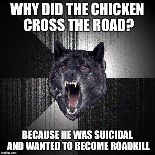 Insanity Wolf Meme | WHY DID THE CHICKEN CROSS THE ROAD? BECAUSE HE WAS SUICIDAL AND WANTED TO BECOME ROADKILL | image tagged in memes,insanity wolf | made w/ Imgflip meme maker
