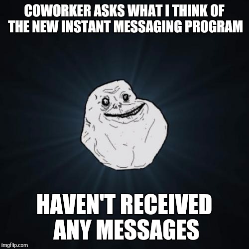 Forever Alone | COWORKER ASKS WHAT I THINK OF THE NEW INSTANT MESSAGING PROGRAM; HAVEN'T RECEIVED ANY MESSAGES | image tagged in memes,forever alone,AdviceAnimals | made w/ Imgflip meme maker