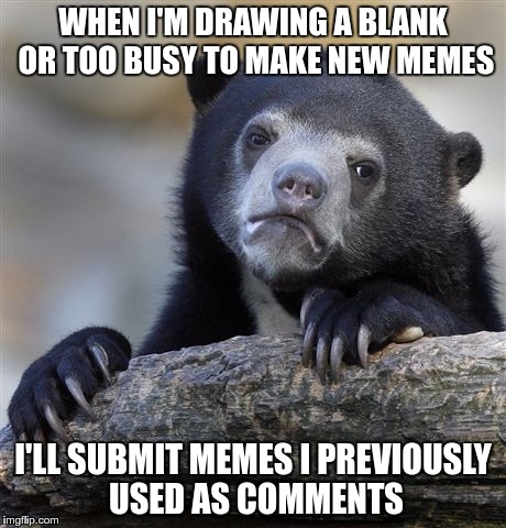 Some days the creativity just isn't there. | WHEN I'M DRAWING A BLANK OR TOO BUSY TO MAKE NEW MEMES; I'LL SUBMIT MEMES I PREVIOUSLY USED AS COMMENTS | image tagged in memes,confession bear | made w/ Imgflip meme maker