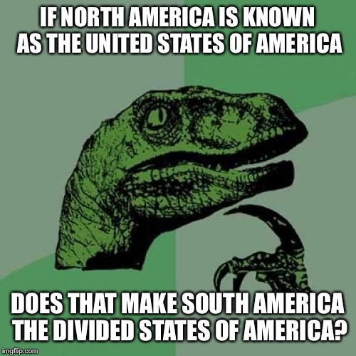 Philosoraptor | IF NORTH AMERICA IS KNOWN AS THE UNITED STATES OF AMERICA; DOES THAT MAKE SOUTH AMERICA THE DIVIDED STATES OF AMERICA? | image tagged in memes,philosoraptor | made w/ Imgflip meme maker