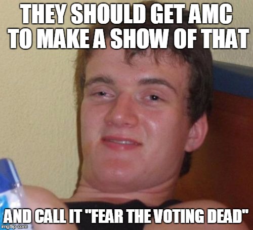 10 Guy Meme | THEY SHOULD GET AMC TO MAKE A SHOW OF THAT AND CALL IT "FEAR THE VOTING DEAD" | image tagged in memes,10 guy | made w/ Imgflip meme maker