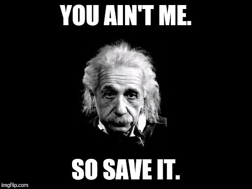 Albert Einstein 1 Meme | YOU AIN'T ME. SO SAVE IT. | image tagged in memes,albert einstein 1 | made w/ Imgflip meme maker