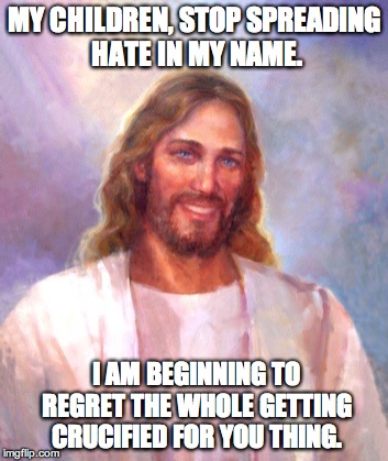 Jesus is disappointed. | MY CHILDREN, STOP SPREADING HATE IN MY NAME. I AM BEGINNING TO REGRET THE WHOLE GETTING CRUCIFIED FOR YOU THING. | image tagged in memes,smiling jesus,hate | made w/ Imgflip meme maker