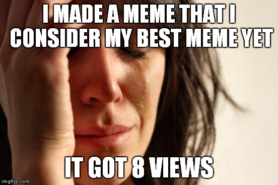 First World Problems | I MADE A MEME THAT I CONSIDER MY BEST MEME YET; IT GOT 8 VIEWS | image tagged in memes,first world problems | made w/ Imgflip meme maker