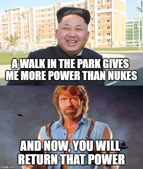 Kim Jong Un vs. Chuck Norris | A WALK IN THE PARK GIVES ME MORE POWER THAN NUKES; AND NOW, YOU WILL RETURN THAT POWER | image tagged in kim jong un,chuck norris,power,nukes,nuke,showdown | made w/ Imgflip meme maker