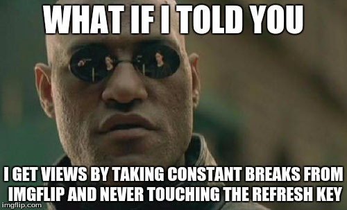 Matrix Morpheus Meme | WHAT IF I TOLD YOU; I GET VIEWS BY TAKING CONSTANT BREAKS FROM IMGFLIP AND NEVER TOUCHING THE REFRESH KEY | image tagged in memes,matrix morpheus | made w/ Imgflip meme maker