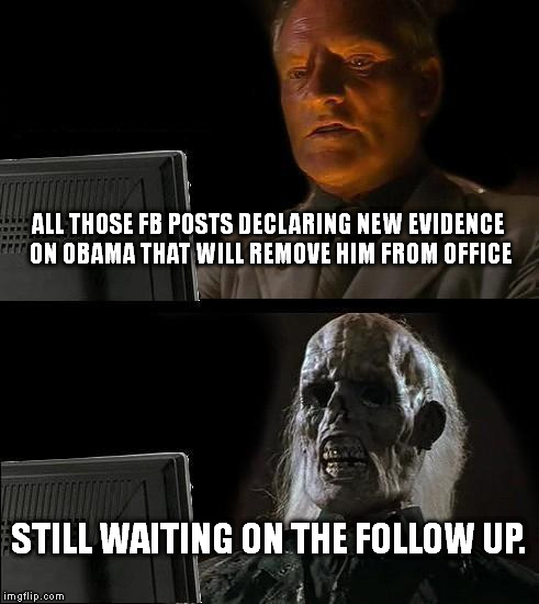 I'll Just Wait Here Meme | ALL THOSE FB POSTS DECLARING NEW EVIDENCE ON OBAMA THAT WILL REMOVE HIM FROM OFFICE; STILL WAITING ON THE FOLLOW UP. | image tagged in memes,ill just wait here | made w/ Imgflip meme maker